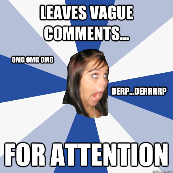 leaves vague comments... for attention derp...derrrrp omg omg omg  Annoying Facebook Girl
