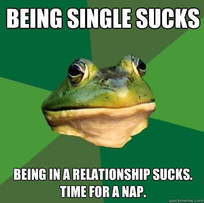 Being single sucks being in a relationship sucks. Time for a nap.  Foul Bachelor Frog