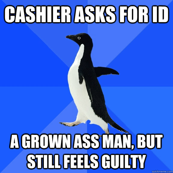 Cashier Asks for ID A grown ass man, but still feels guilty  Socially Awkward Penguin