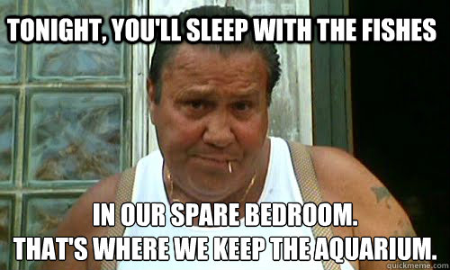 Tonight, you'll sleep with the fishes in our spare bedroom. 
that's where we keep the aquarium. - Tonight, you'll sleep with the fishes in our spare bedroom. 
that's where we keep the aquarium.  Non Mafia Italian