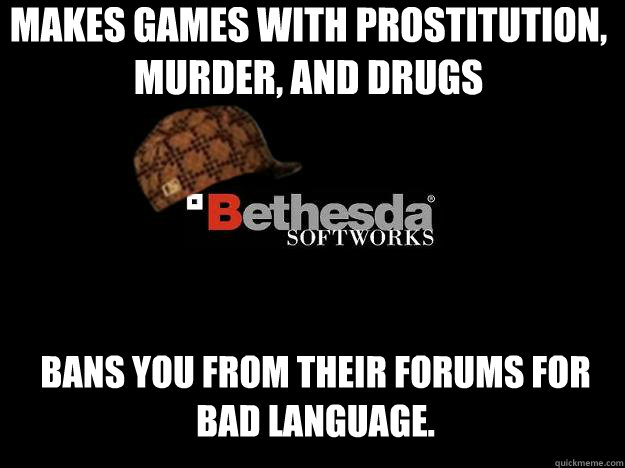 MAKES GAMES WITH PROSTITUTION, MURDER, AND DRUGS BANS YOU FROM THEIR FORUMS FOR BAD LANGUAGE.  - MAKES GAMES WITH PROSTITUTION, MURDER, AND DRUGS BANS YOU FROM THEIR FORUMS FOR BAD LANGUAGE.   Scumbag Bethesda