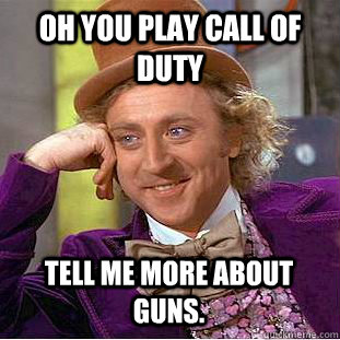 Oh you play Call of Duty Tell me more about Guns.  Condescending Wonka