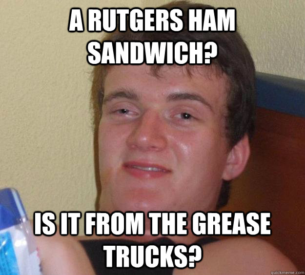 A Rutgers Ham sandwich? Is it from the grease trucks?  10 Guy