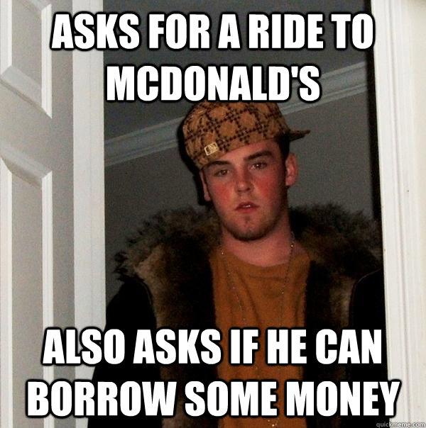 Asks for a ride to McDonald's Also asks if he can borrow some money  Scumbag Steve
