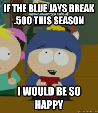 If the Blue Jays break .500 this season I would be so happy  Craig - I would be so happy