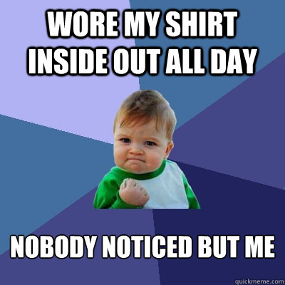 Wore my shirt inside out all day Nobody noticed but me
 - Wore my shirt inside out all day Nobody noticed but me
  Success Kid