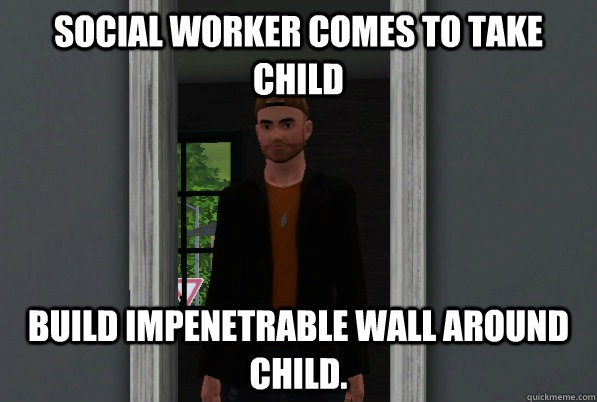 Social worker comes to take child build impenetrable wall around child.  