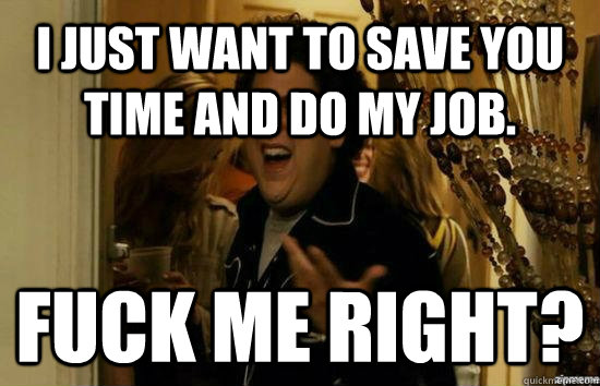 I just want to save you time and do my job.  Fuck me right? - I just want to save you time and do my job.  Fuck me right?  Jonah Hill - Fuck me right