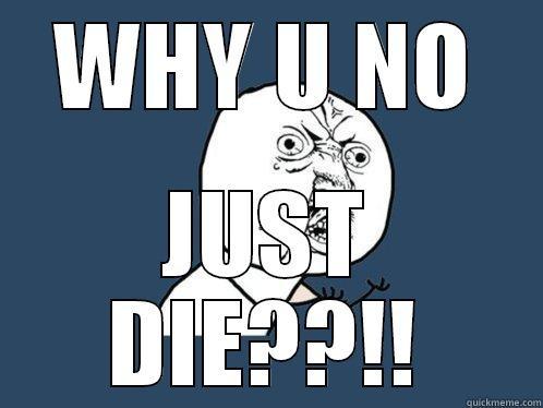 WHY U NO JUST DIE??!! Y U No