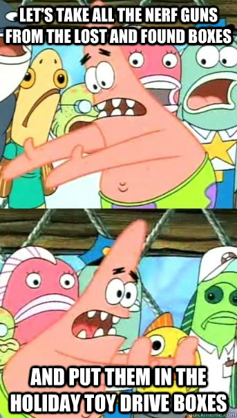 Let's take all the nerf guns from the lost and found boxes and put them in the holiday toy drive boxes  Push it somewhere else Patrick
