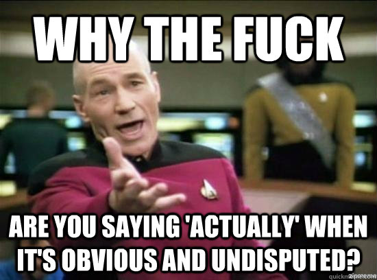 Why the fuck are you saying 'actually' when it's obvious and undisputed?  Annoyed Picard HD