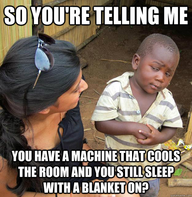 SO YOU'RE TELLING ME You have a machine that cools the room and you still sleep with a blanket on?  Sceptical 3rd world child