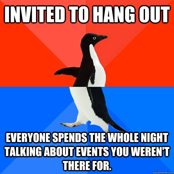 Invited to hang out Everyone spends the whole night talking about events you weren't there for.  Socially Awesome Awkward Penguin