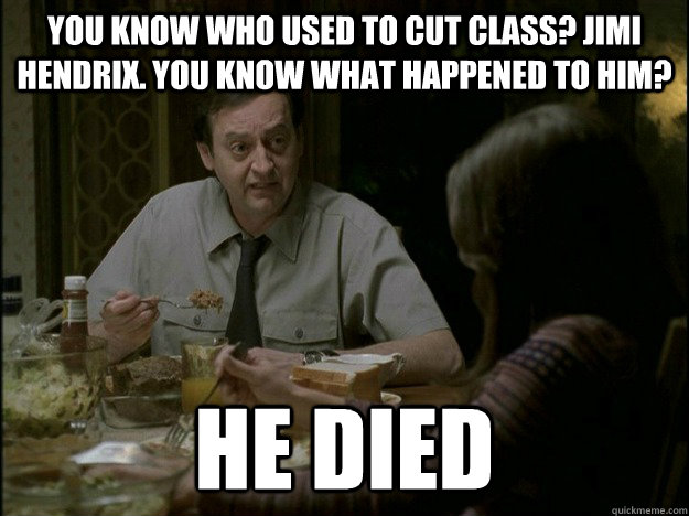 You know who used to cut class? Jimi Hendrix. You know what happened to him?  he died - You know who used to cut class? Jimi Hendrix. You know what happened to him?  he died  Freaks and Geeks