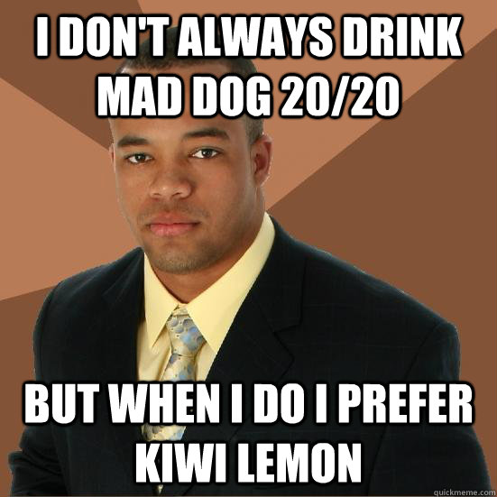 i don't always drink mad dog 20/20 but when i do i prefer kiwi lemon  Successful Black Man Meth