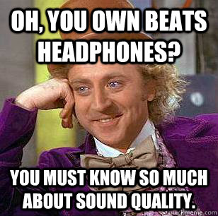 Oh, you own beats headphones? You must know so much about sound quality.  Condescending Wonka