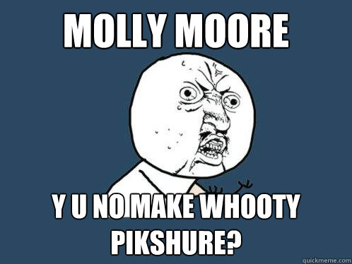 MOLLY MOORE Y U NO MAKE WHOOTY PIKSHURE?  Y U No