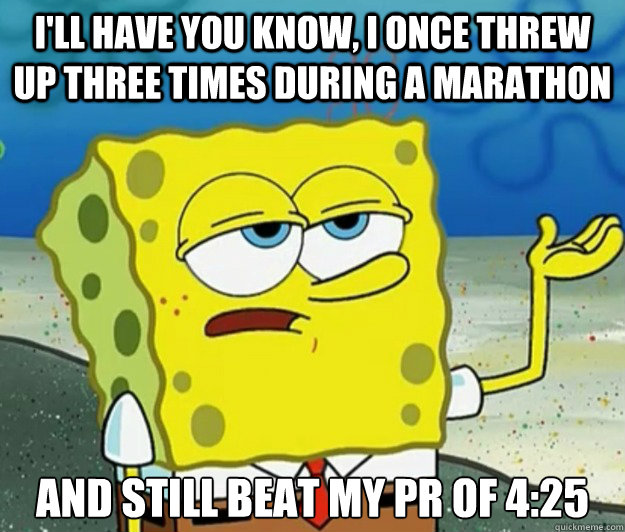 I'll have you know, I once threw up three times during a marathon And still beat my PR of 4:25 - I'll have you know, I once threw up three times during a marathon And still beat my PR of 4:25  Tough Spongebob