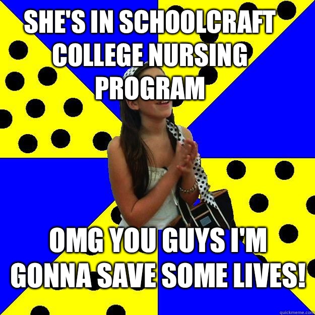 She's in Schoolcraft College nursing program  OMG you guys I'm gonna save some lives!  Sheltered Suburban Kid
