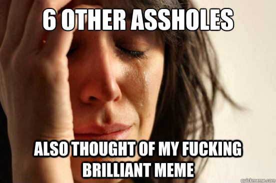 6 other assholes also thought of my fucking brilliant meme  First World Problems