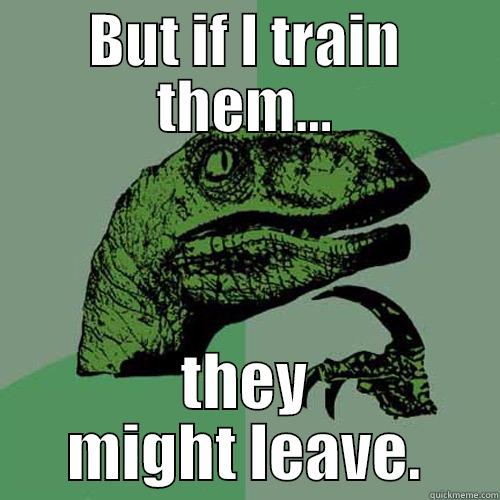 BUT IF I TRAIN THEM... THEY MIGHT LEAVE. Philosoraptor