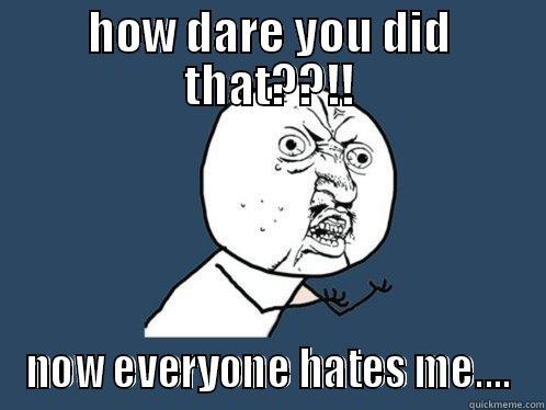 HOW DARE YOU DID THAT??!! NOW EVERYONE HATES ME.... Y U No