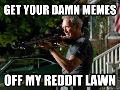 Get your damn memes off my reddit lawn  Get Off My Lawn