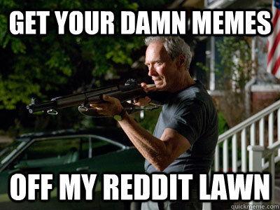 Get your damn memes off my reddit lawn  