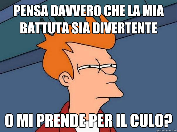 pensa davvero che la mia battuta sia divertente o mi prende per il culo?  Futurama Fry