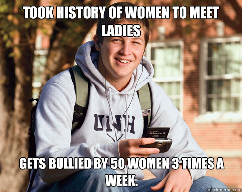 Took history of women to meet ladies Gets bullied by 50 women 3 times a week.  College Freshman