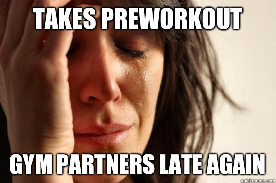 Takes preworkout  Gym partners late again  First World Problems