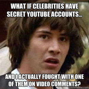 What if celebrities have secret Youtube accounts... And I actually fought with one of them on video comments?  