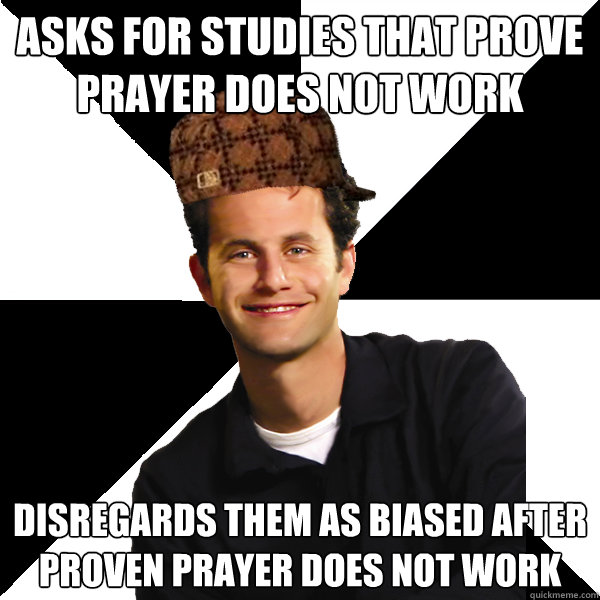 Asks for studies that prove prayer does not work Disregards them as biased after proven prayer does not work  Scumbag Christian