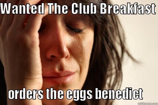 WANTED THE CLUB BREAKFAST  ORDERS THE EGGS BENEDICT   First World Problems
