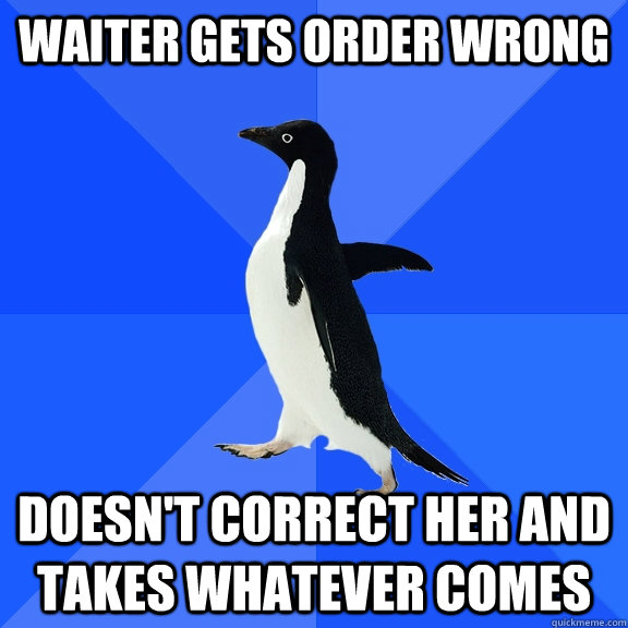 Waiter gets order wrong doesn't correct her and takes whatever comes  Socially Awkward Penguin