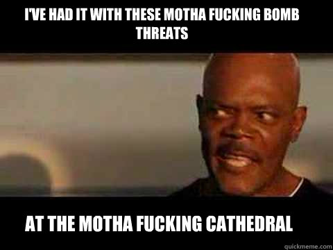 at the motha fucking cathedral I've had it with these motha fucking Bomb threats - at the motha fucking cathedral I've had it with these motha fucking Bomb threats  Angry Samuel Jackson