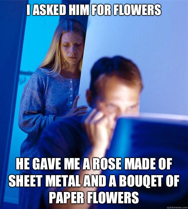 I asked him for flowers He gave me a rose made of sheet metal and a bouqet of paper flowers  Redditors Wife