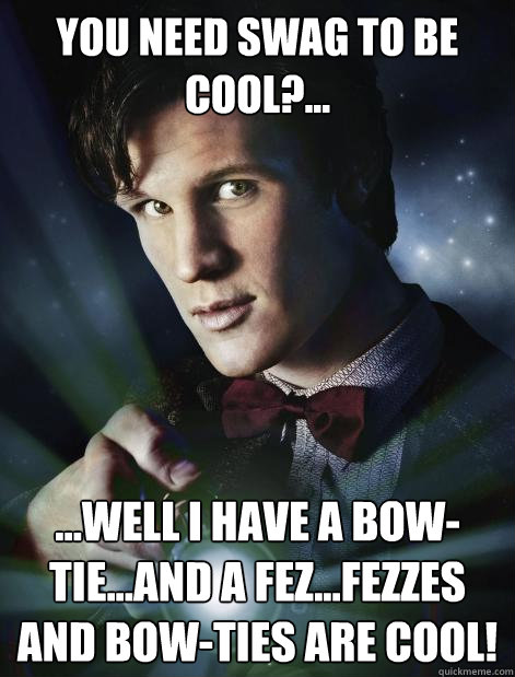 You need swag to be cool?... ...Well i have a bow-tie...and a fez...fezzes and bow-ties are cool!  Doctor Who