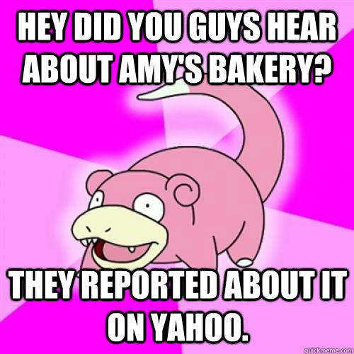 Hey did you guys hear about Amy's bakery? They reported about it on Yahoo.   Slow Poke