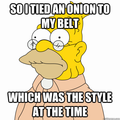 So I tied an onion to my belt which was the style at the time - So I tied an onion to my belt which was the style at the time  Abe Simpson