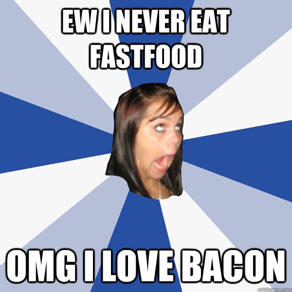 Ew I never eat fastfood OMG I love bacon  Annoying Facebook Girl