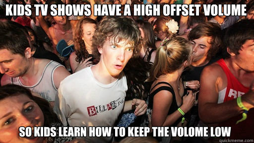 Kids tv shows have a high offset volume so kids learn how to keep the volome low  Sudden Clarity Clarence