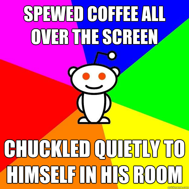 Spewed coffee all over the screen chuckled quietly to himself in his room  Reddit Alien