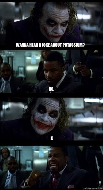 Wanna hear a joke about potassium? No.
 K  Joker with Black guy