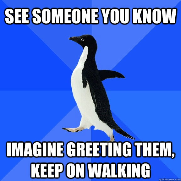 See someone you know  Imagine greeting them, Keep on walking  Socially Awkward Penguin