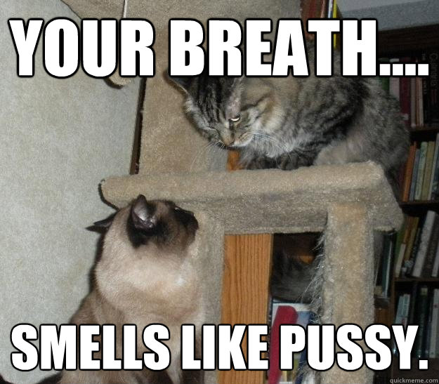 Your breath.... Smells like pussy.  