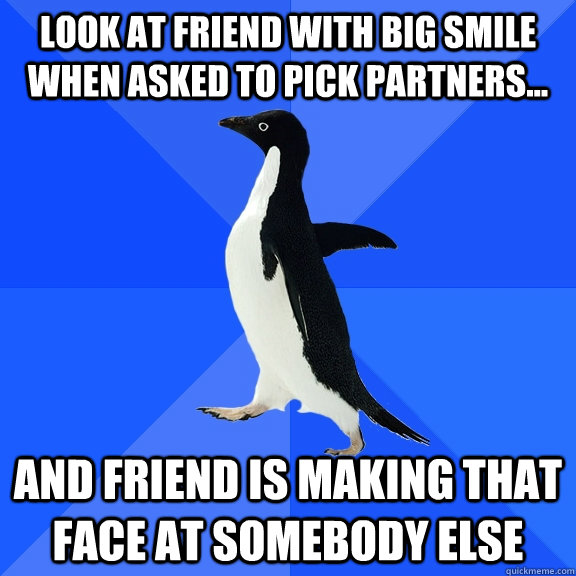 Look at friend with big smile when asked to pick partners... and friend is making that face at somebody else  Socially Awkward Penguin