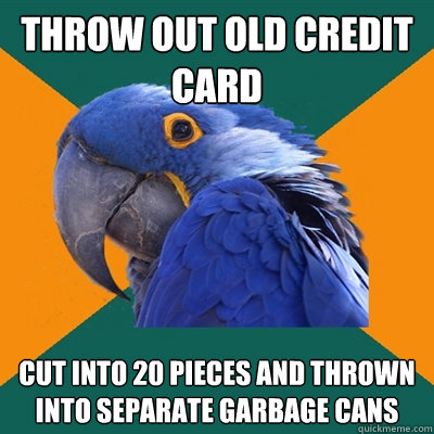 Throw out old credit card Cut into 20 pieces and thrown into separate garbage cans  Paranoid Parrot