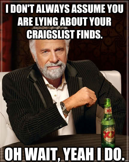 I don't always assume you are lying about your craigslist finds. Oh wait, yeah i do. - I don't always assume you are lying about your craigslist finds. Oh wait, yeah i do.  The Most Interesting Man In The World