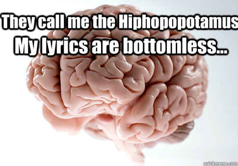 They call me the Hiphopopotamus My lyrics are bottomless...  Scumbag Brain